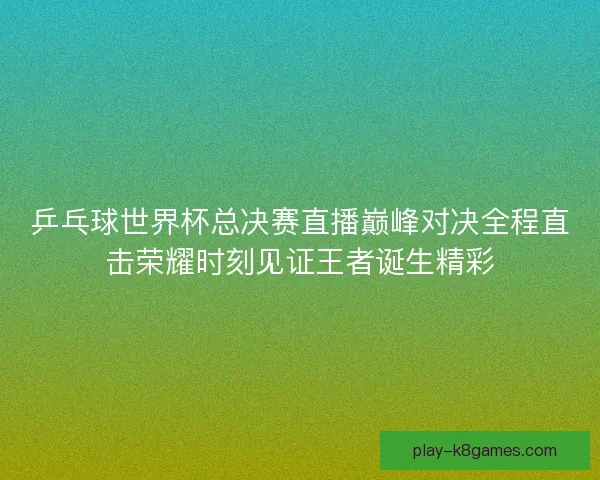 乒乓球世界杯总决赛直播巅峰对决全程直击荣耀时刻见证王者诞生精彩