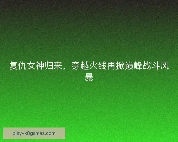 复仇女神归来，穿越火线再掀巅峰战斗风暴